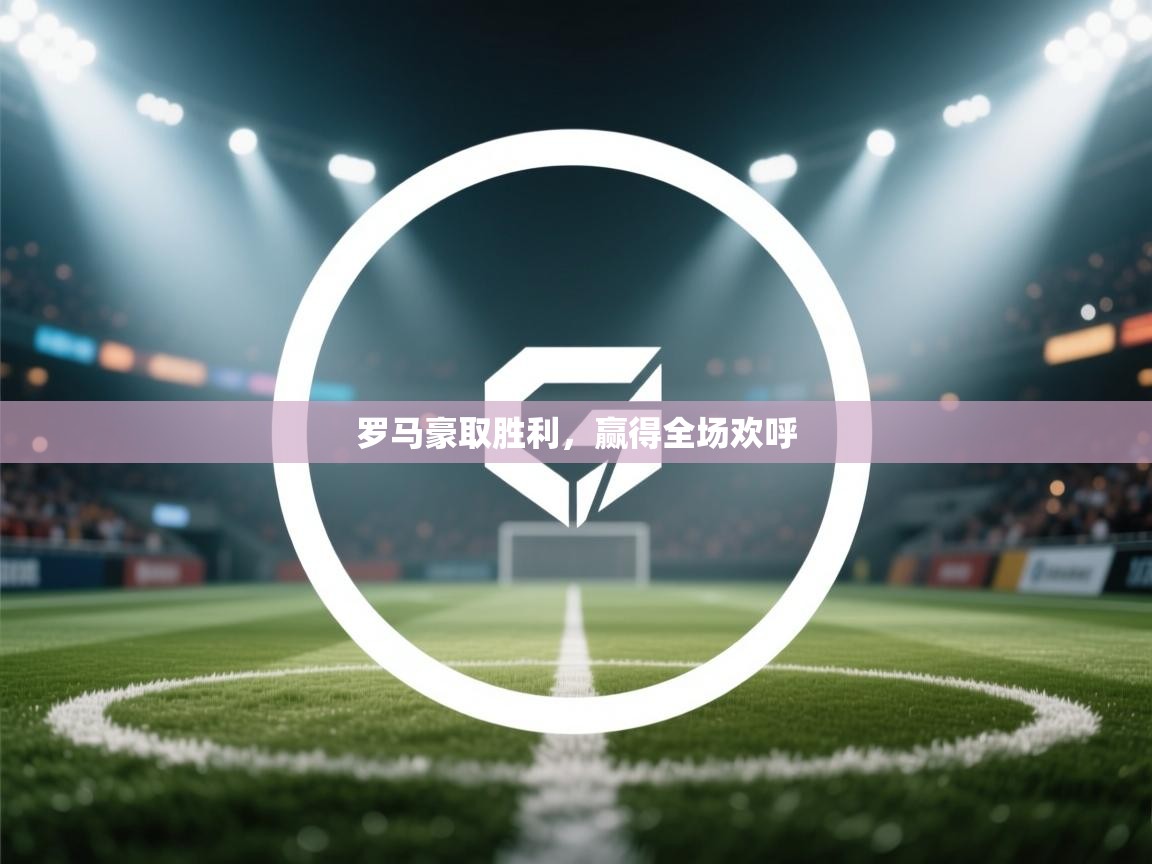 罗马豪取胜利,赢得全场欢呼 第2张